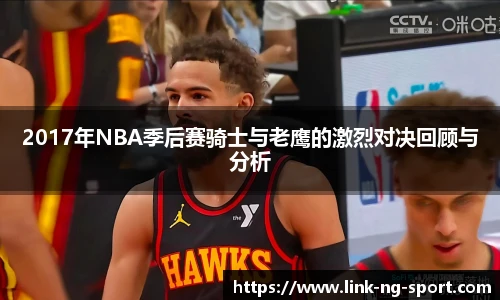 2017年NBA季后赛骑士与老鹰的激烈对决回顾与分析