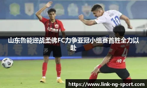 山东鲁能迎战柔佛FC力争亚冠小组赛首胜全力以赴