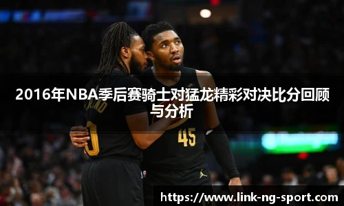 2016年NBA季后赛骑士对猛龙精彩对决比分回顾与分析