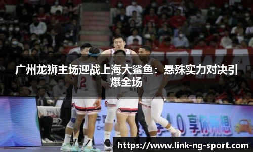 广州龙狮主场迎战上海大鲨鱼：悬殊实力对决引爆全场
