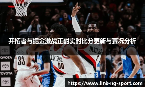 开拓者与掘金激战正酣实时比分更新与赛况分析