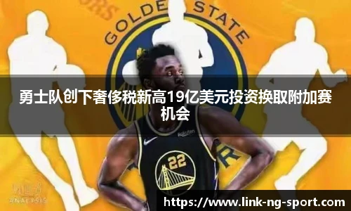 勇士队创下奢侈税新高19亿美元投资换取附加赛机会