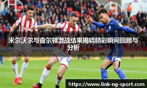 米尔沃尔与查尔顿激战结果揭晓精彩瞬间回顾与分析