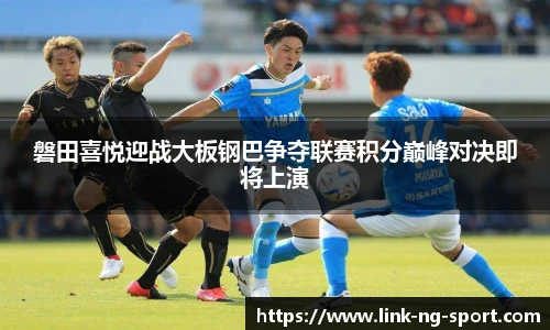 磐田喜悦迎战大板钢巴争夺联赛积分巅峰对决即将上演