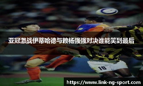 亚冠激战伊蒂哈德与赖杨强强对决谁能笑到最后
