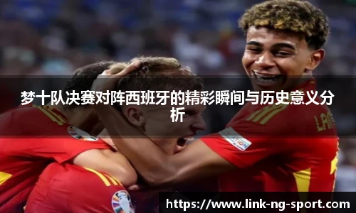 梦十队决赛对阵西班牙的精彩瞬间与历史意义分析