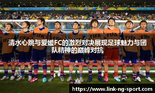 清水心跳与爱媛FC的激烈对决展现足球魅力与团队精神的巅峰对抗