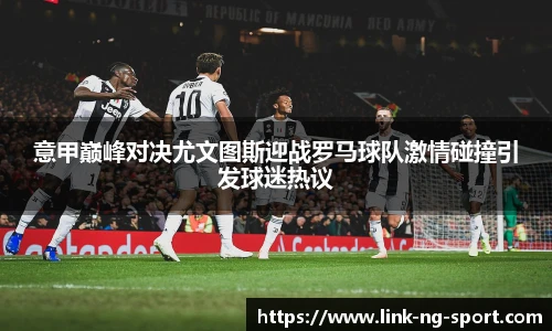 意甲巅峰对决尤文图斯迎战罗马球队激情碰撞引发球迷热议