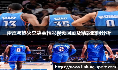 雷霆与热火总决赛精彩视频回顾及精彩瞬间分析