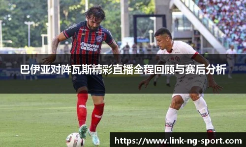 巴伊亚对阵瓦斯精彩直播全程回顾与赛后分析
