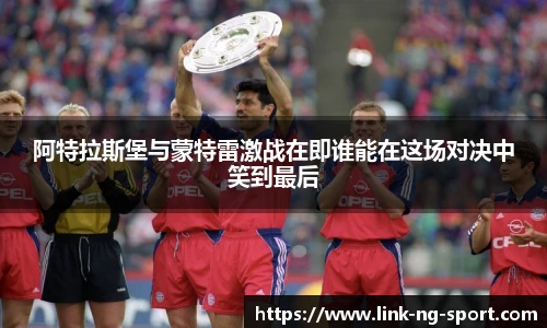 阿特拉斯堡与蒙特雷激战在即谁能在这场对决中笑到最后